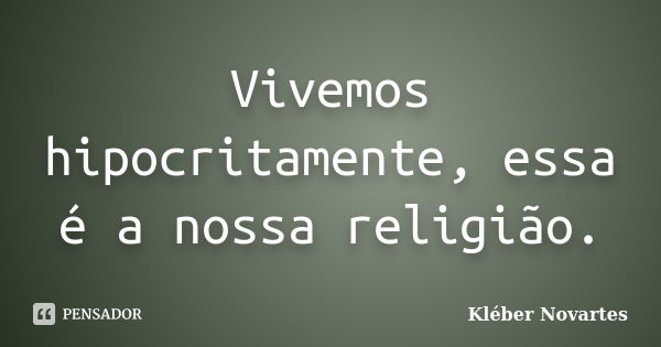 Vivemos hipocritamente, essa é a nossa religião.... Frase de Kléber Novartes.