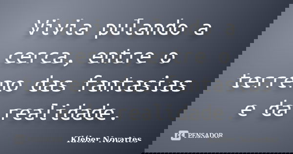 Vivia pulando a cerca, entre o terreno das fantasias e da realidade.... Frase de Kléber Novartes.