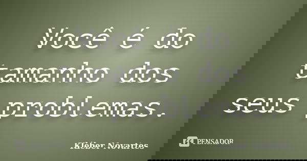 Você é do tamanho dos seus problemas.... Frase de Kléber Novartes.