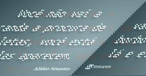 Você não vai a varanda a procura de borboletas, você está lá e elas aparecem.... Frase de Kléber Novartes.