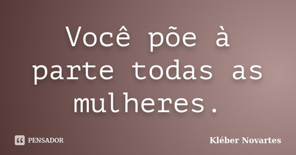 Você põe à parte todas as mulheres.... Frase de Kléber Novartes.