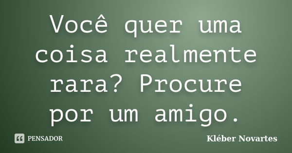 Você quer uma coisa realmente rara? Procure por um amigo.... Frase de Kléber Novartes.