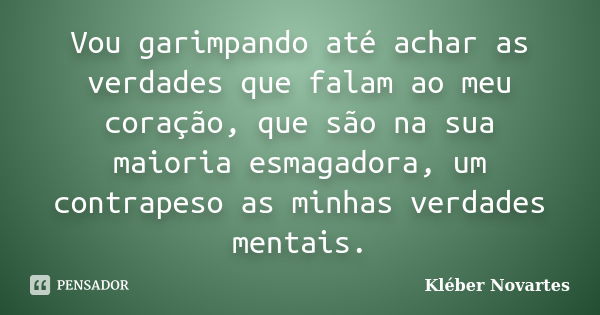 Vou garimpando até achar as verdades que falam ao meu coração, que são na sua maioria esmagadora, um contrapeso as minhas verdades mentais.... Frase de Kléber Novartes.