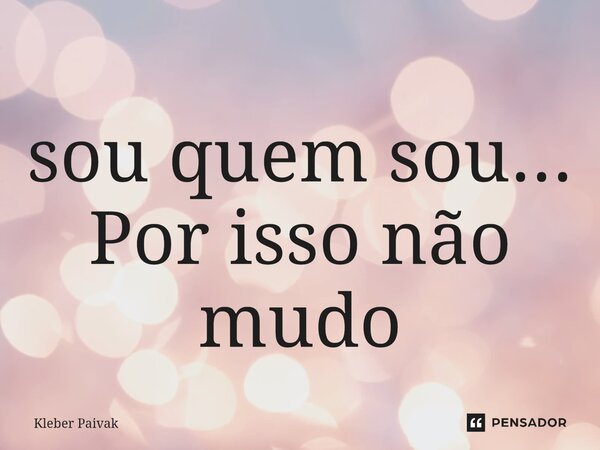 ⁠sou quem sou... Por isso não mudo... Frase de Kleber Paivak.