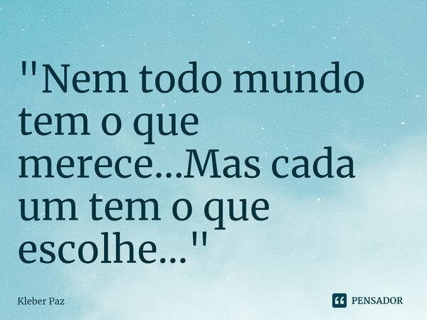 ⁠"Nem todo mundo tem o que merece...Mas cada um tem o que escolhe..."... Frase de Kleber Paz.