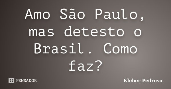 Amo São Paulo, mas detesto o Brasil. Como faz?... Frase de Kleber Pedroso.