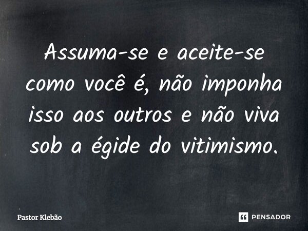 Assuma-se e aceite-se como você é, não imponha isso aos outros e não viva sob a égide do vitimismo.... Frase de Pastor Klebão.