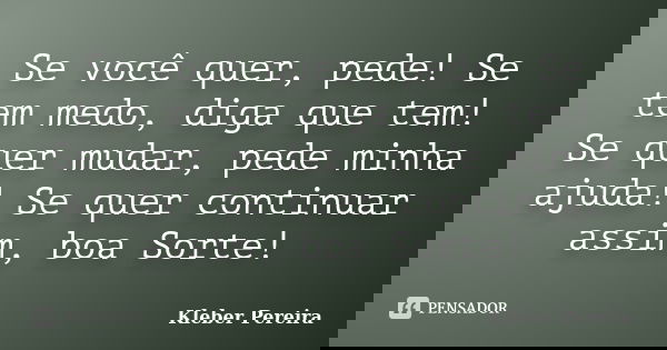 Se você quer, pede! Se tem medo, diga que tem! Se quer mudar, pede minha ajuda! Se quer continuar assim, boa Sorte!... Frase de Kleber Pereira.