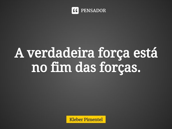⁠A verdadeira força está no fim das forças.... Frase de Kleber Pimentel.