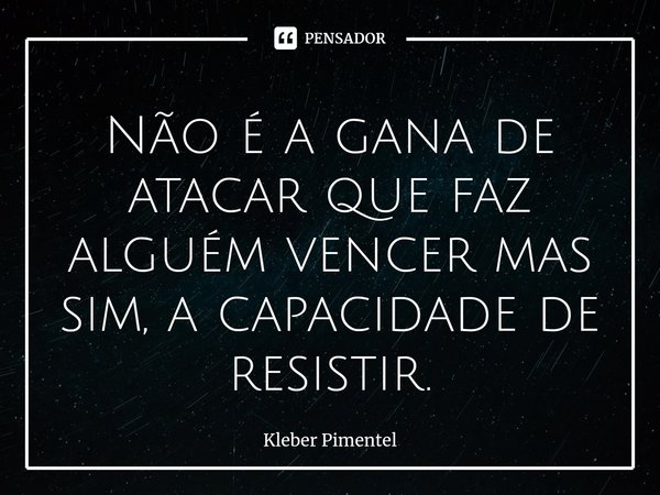 Não é a gana de atacar que faz alguém vencer mas sim, a capacidade de resistir.⁠... Frase de Kleber Pimentel.