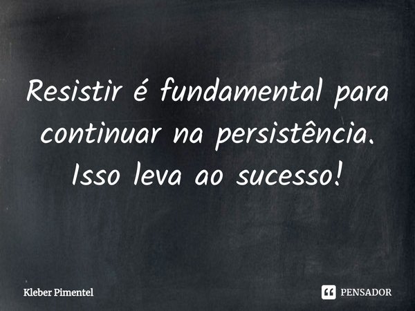 ⁠Resistir é fundamental para continuar na persistência. Isso leva ao sucesso!... Frase de Kleber Pimentel.