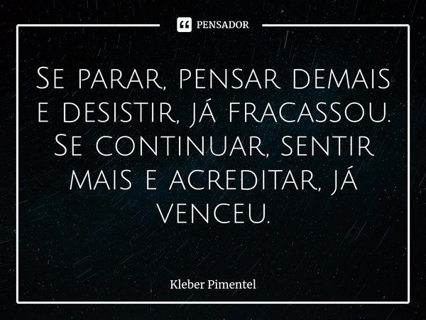 ⁠Se parar, pensar demais e desistir, já fracassou.
Se continuar, sentir mais e acreditar, já venceu.... Frase de Kleber Pimentel.