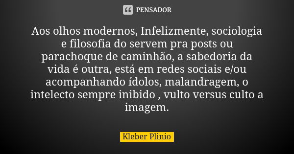 Aos olhos modernos, Infelizmente, sociologia e filosofia do servem pra posts ou parachoque de caminhão, a sabedoria da vida é outra, está em redes sociais e/ou ... Frase de Kleber Plínio.