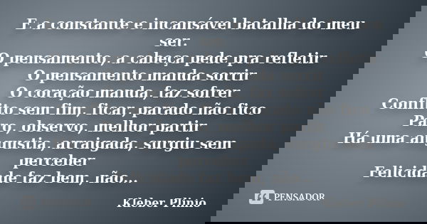E a constante e incansável batalha do meu ser. O pensamento, a cabeça pede pra refletir O pensamento manda sorrir O coração manda, faz sofrer Conflito sem fim, ... Frase de Kleber Plínio.