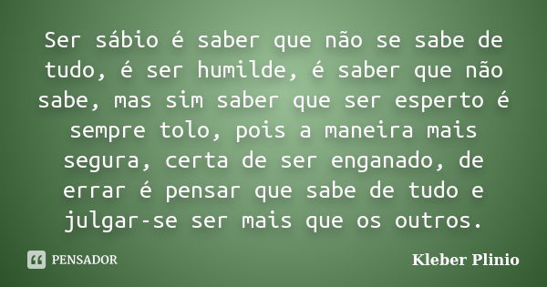 Ser sábio é saber que não se sabe de tudo, é ser humilde, é saber que não sabe, mas sim saber que ser esperto é sempre tolo, pois a maneira mais segura, certa d... Frase de Kleber Plínio.