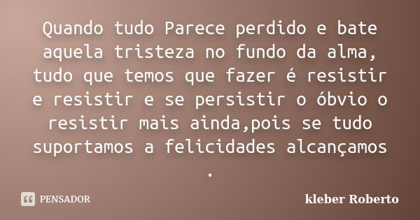 Quando tudo Parece perdido e bate aquela tristeza no fundo da alma, tudo que temos que fazer é resistir e resistir e se persistir o óbvio o resistir mais ainda,... Frase de kleber Roberto.