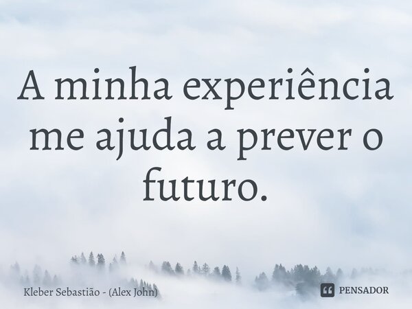 ⁠A minha experiência me ajuda a prever o futuro.... Frase de Kleber Sebastião - (Alex John).