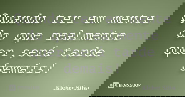 Quando ter em mente do que realmente quer,será tarde demais!... Frase de Kleber Silva.