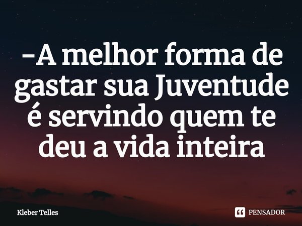 -A melhor forma de gastar sua Juventude é servindo quem te deu a vida inteira⁠... Frase de Kleber Telles.