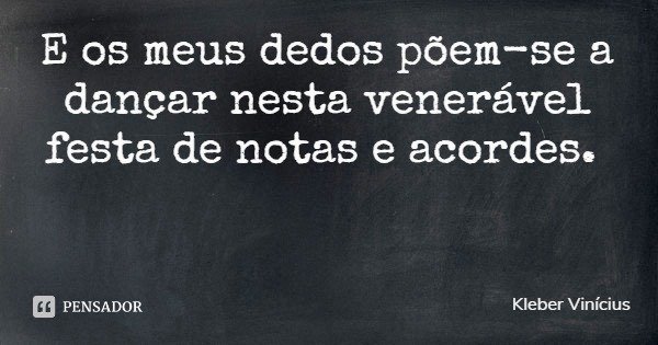 E os meus dedos põem-se a dançar nesta venerável festa de notas e acordes.... Frase de Kleber Vinícius.