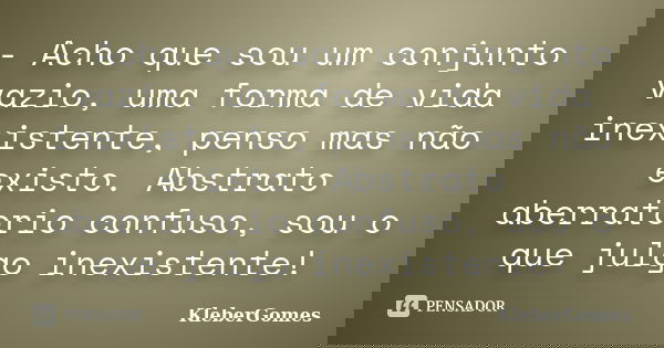 - Acho que sou um conjunto vazio, uma forma de vida inexistente, penso mas não existo. Abstrato aberratorio confuso, sou o que julgo inexistente!... Frase de - KleberGomes.