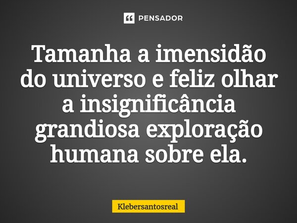 ⁠Tamanha a imensidão do universo e feliz olhar a insignificância grandiosa exploração humana sobre ela.... Frase de Klebersantosreal.