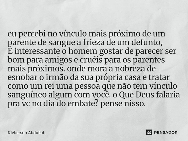 eu percebi no vínculo mais próximo de um parente de sangue a frieza de um defunto, É interessante o homem gostar de parecer ser bom para amigos e cruéis para o... Frase de Kleberson Abdullah.
