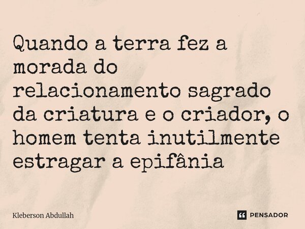 Quando a terra fez a morada do relacionamento ⁠sagrado da criatura e o criador, o homem tenta inutilmente estragar a epifânia... Frase de Kleberson Abdullah.