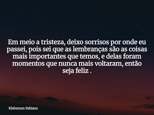 Em meio a tristeza, deixo sorrisos por onde eu passei, pois sei que as lembranças são as coisas mais importantes que temos, e delas foram momentos que nunca mai... Frase de Kleberson Fabiano.