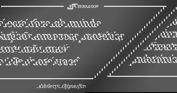 Já está fora da minha jurisdição amorosa, patética, frustrante não mais platónica! De ir até você.... Frase de Kleberty zeppellyn.