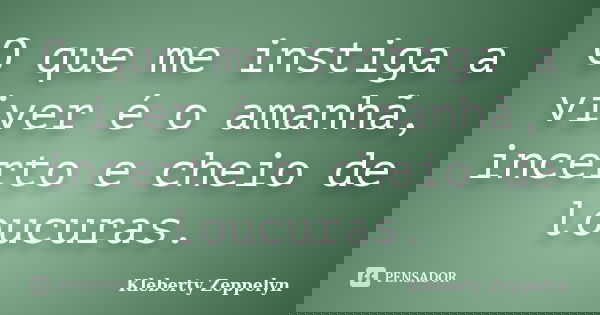 O que me instiga a viver é o amanhã, incerto e cheio de loucuras.... Frase de kleberty zéppelyn.