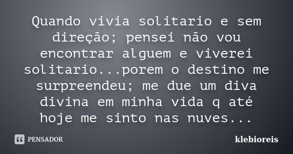 Quando vivia solitario e sem direção; pensei não vou encontrar alguem e viverei solitario...porem o destino me surpreendeu; me due um diva divina em minha vida ... Frase de klebioreis.