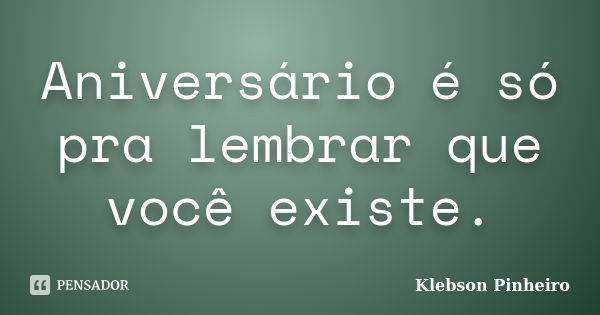 Aniversário é só pra lembrar que você existe.... Frase de Klebson Pinheiro.