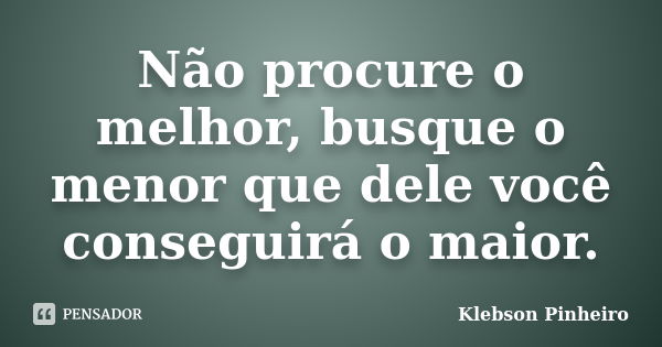 Não procure o melhor, busque o menor que dele você conseguirá o maior.... Frase de Klebson Pinheiro.