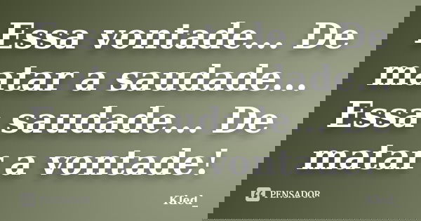 Essa vontade... De matar a saudade... Essa saudade... De matar a vontade!... Frase de kled_.
