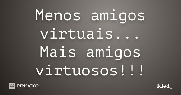 Menos amigos virtuais... Mais amigos virtuosos!!!... Frase de _Kled.