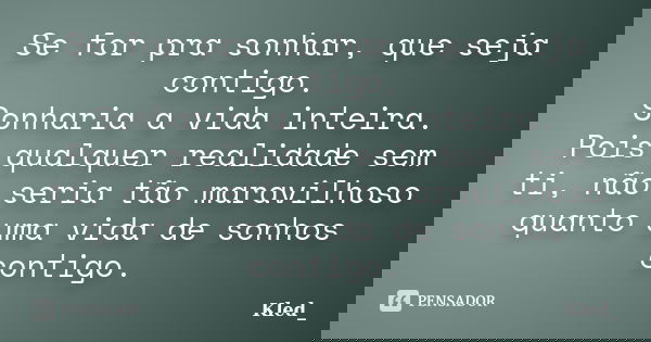 Se for pra sonhar, que seja contigo. Sonharia a vida inteira. Pois qualquer realidade sem ti, não seria tão maravilhoso quanto uma vida de sonhos contigo.... Frase de Kled_.