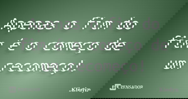 Apenas o fim do fim é o começo de um recomeço!... Frase de Kledyn.