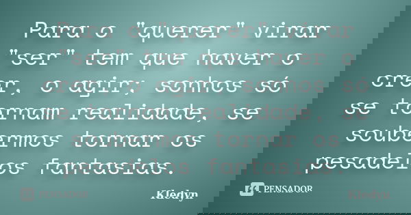 Para o "querer" virar "ser" tem que haver o crer, o agir; sonhos só se tornam realidade, se soubermos tornar os pesadelos fantasias.... Frase de Kledyn.