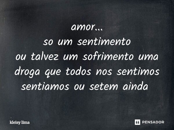 amor... so um sentimento ou talvez um sofrimento uma droga que todos nos sentimos sentiamos ou setem ainda ⁠... Frase de kleisy lima.