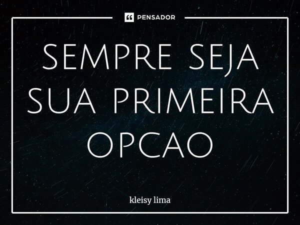 sempre sej⁠a sua primeira opcao... Frase de kleisy lima.