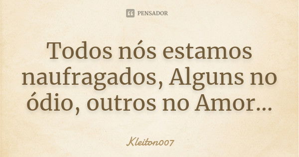 Todos nós estamos naufragados, Alguns no ódio, outros no Amor...... Frase de Kleiton007.