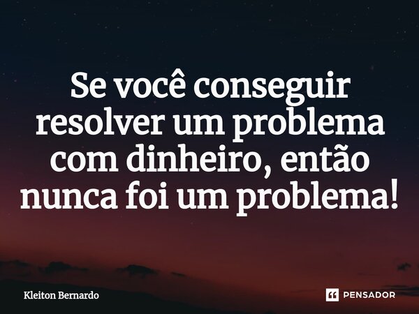 ⁠Se você conseguir resolver um problema com dinheiro, então nunca foi um problema!... Frase de Kleiton Bernardo.