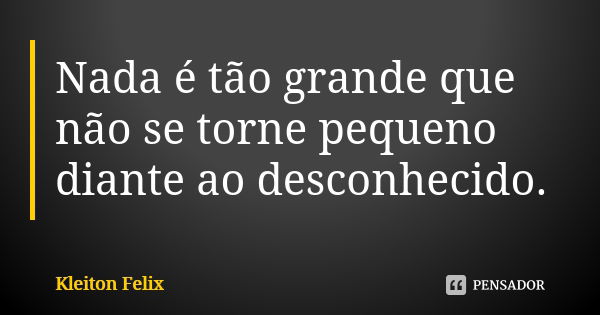 Nada é tão grande que não se torne pequeno diante ao desconhecido.... Frase de Kleiton Felix.