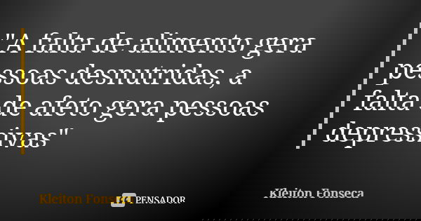 "A falta de alimento gera pessoas desnutridas, a falta de afeto gera pessoas depressivas"... Frase de Kleiton Fonseca.