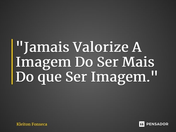 "Jamais Valorize A Imagem Do Ser Mais Do que Ser Imagem." ⁠... Frase de Kleiton Fonseca.