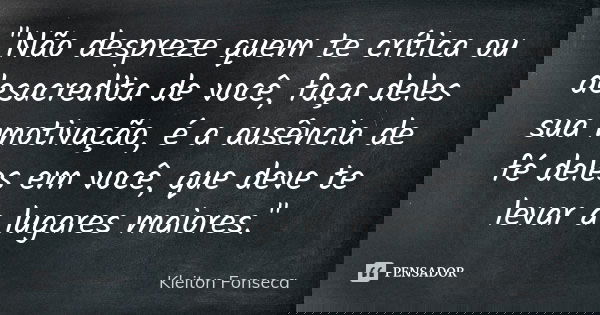 "Não despreze quem te crítica ou desacredita de você, faça deles sua motivação, é a ausência de fé deles em você, que deve te levar a lugares maiores."... Frase de Kleiton Fonseca.