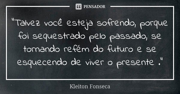 "Talvez você esteja sofrendo, porque foi sequestrado pelo passado, se tornando refém do futuro e se esquecendo de viver o presente ."... Frase de Kleiton Fonseca.