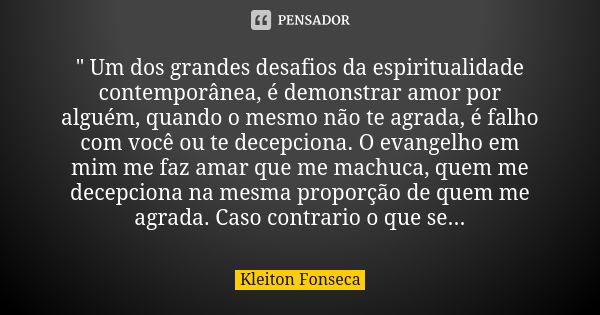 " Um dos grandes desafios da espiritualidade contemporânea, é demonstrar amor por alguém, quando o mesmo não te agrada, é falho com você ou te decepciona. ... Frase de Kleiton Fonseca.