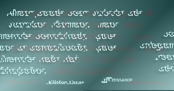 Amor pode ser visto de varias formas, mas somente sentindo, que chegamos a conclusão, que realmente não há definições.... Frase de Kleiton Lucas.